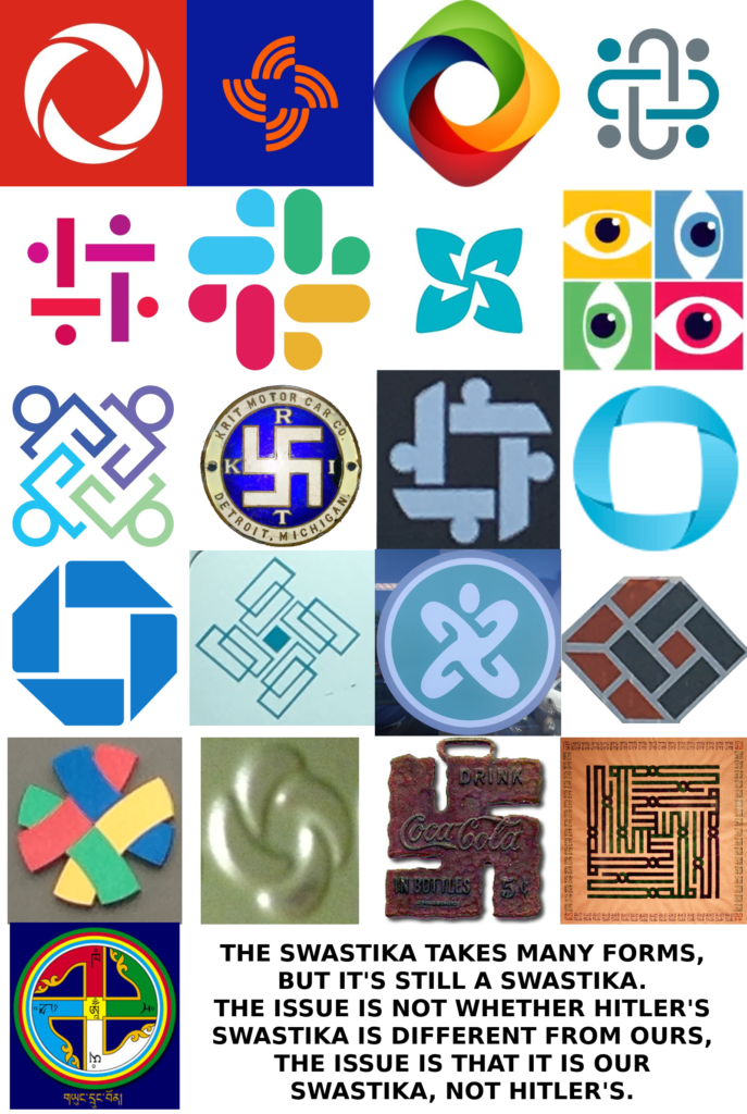 The Swastika takes many forms, but it's still a Swastika. The issue is not whether Hitler's Swastika is different from ours. The issue is that it is our Swastika, not Hitler's.